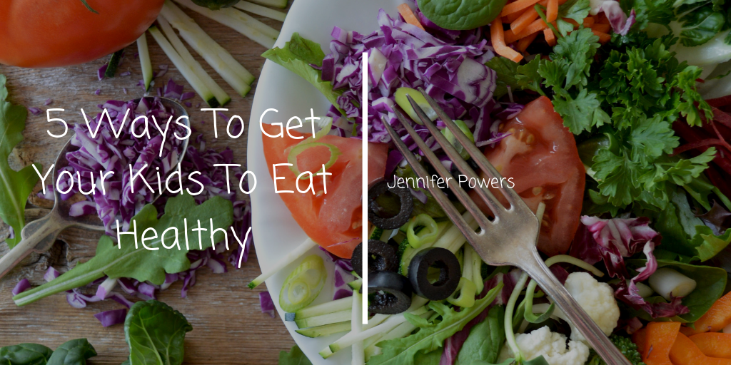 5 Ways To Get Your Kids To Eat Healthy
